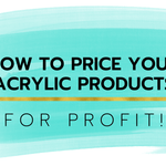 How to Price Your Acrylic Products for Profit - Custom Made Better