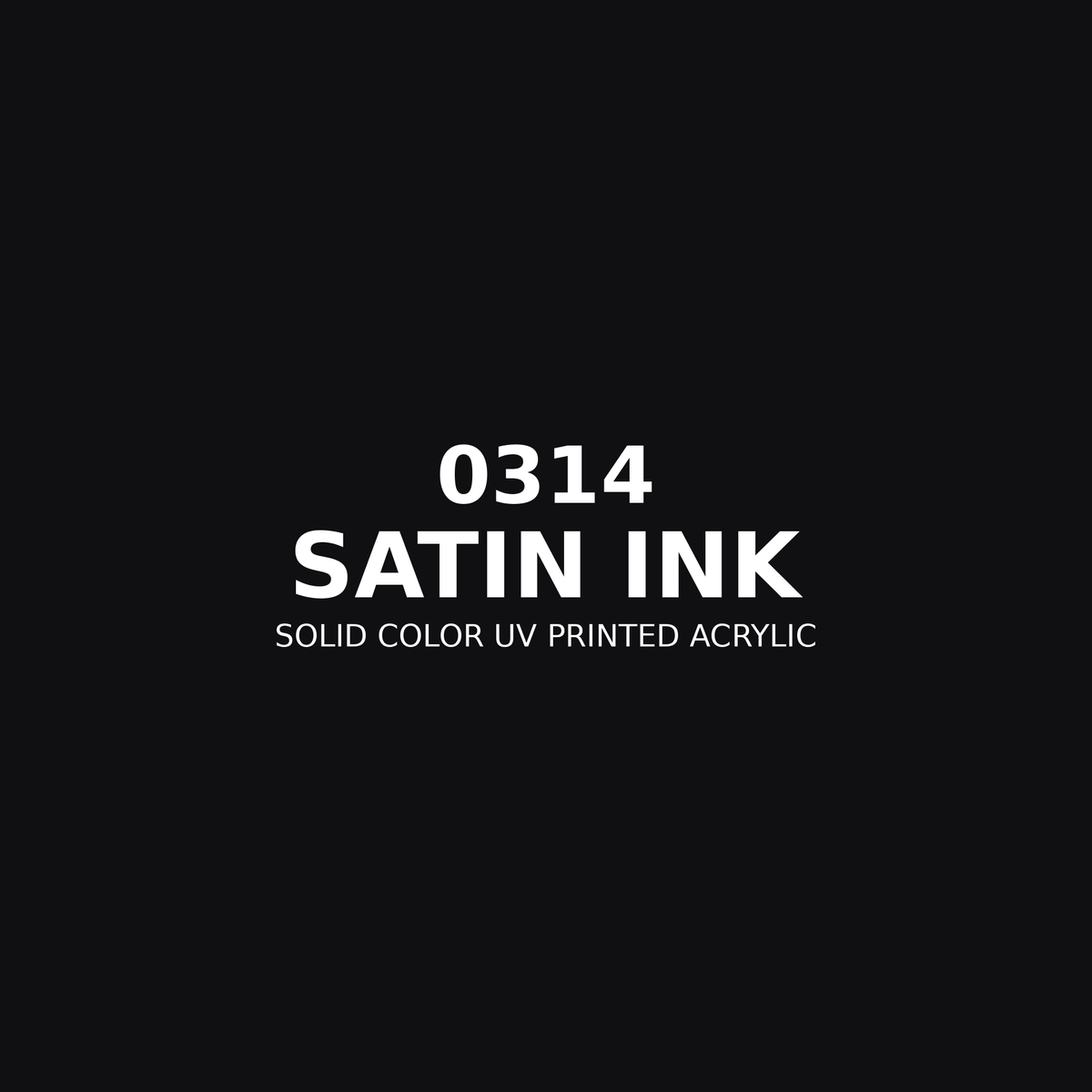 0314 | Satin Ink | Solid Color UV Printed Acrylic - Solid Color UV Printed Acrylic